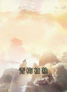 最完整版青梅初熟热门连载小说