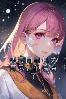 林坤顾时小说全文免费阅读恶毒同事机关算尽，他后悔了全文免费阅读