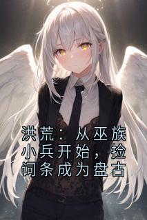 抖音热推小说洪荒:从巫族小兵开始,捡词条成为盘古全文在线阅读