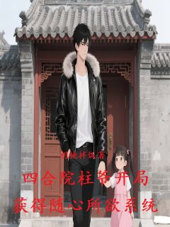 四合院柱爷开局获得随心所欲系统[抖音]小说-何雨柱闫埠贵易中海无删减阅读