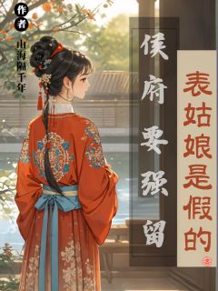 表姑娘是假的，侯府要强留(山海隔千年小说)小说最新章节