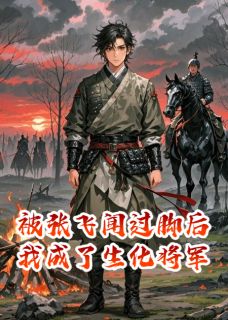 被张飞闻过脚后我成了生化将军张飞曹操-小说未删减阅读