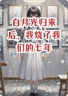 主角周铭孟安然小说，白月光归来后，我烧了我们的七年免费阅读全文