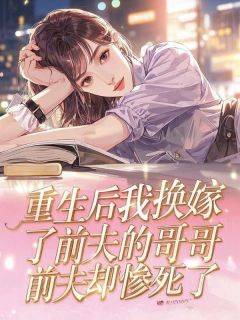 作者与尧爆爆写的重生后我换嫁了前夫的哥哥，前夫却惨死了小说大结局全章节阅读