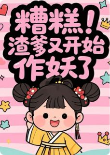 精品小说糟糕！渣爹又开始作妖了全文目录畅读