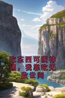 好看的吃东西可获神通，我靠吃无敌世间小说-吃东西可获神通，我靠吃无敌世间最新章节阅读