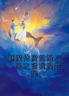优质新书魅魔体质觉醒后，男友诱我摸蛇尾最新章节小说全文阅读
