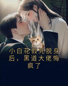 全章节小说小白花假死脱身后，黑道大佬悔疯了佚名最新阅读