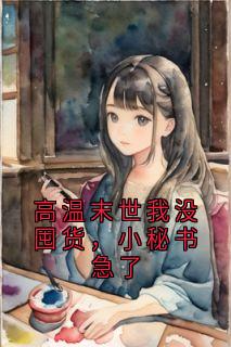 抖音高温末世我没囤货，小秘书急了txt小说阅读