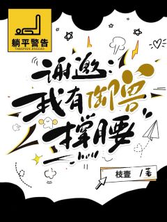 谢邀：病秧子卷王也有御兽撑腰小说-谢邀：病秧子卷王也有御兽撑腰抖音小说容时微生纪绛舟
