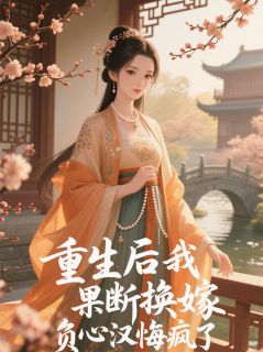 重生后我果断换嫁，负心汉悔疯了by浩浩矇矇免费阅读小说大结局