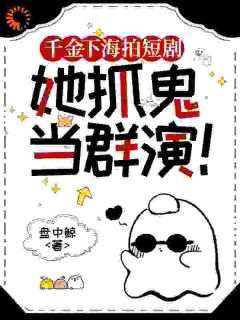 抖音爆款千金下海拍短剧，她抓鬼当群演！完整小说（全文阅读）