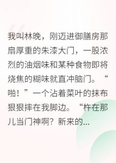 御膳萝卜林晚小说(我靠美食，成了御膳房团宠)_御膳萝卜林晚小说最新章节