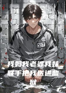 （全集-免费）我妈我老婆我妹联手把我送进监狱完本小说_苏雨桐周毅张莉全文免费阅读