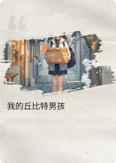 我的男孩丘比特全文目录-阿斌小雅小说无弹窗阅读