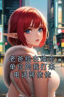 精选好书老爸给在绝密单位的我打来电话蒋依依无删减版全文在线-暗夜阅读网