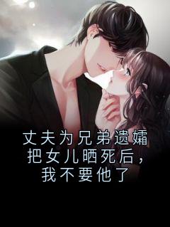 叶婉秋张卫国小说抖音热文丈夫为兄弟遗孀把女儿晒死后，我不要他了完结版