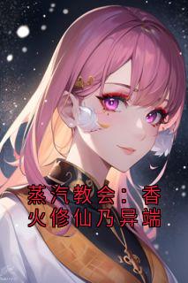 抖音热推小说蒸汽教会：香火修仙乃异端全文在线阅读