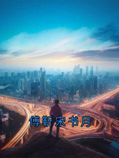 完整版傅靳宋书月傅靳宋书月小说免费在线阅读