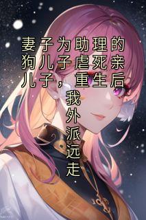 妻子为助理的狗儿子虐死亲儿子,重生后我外派远走最新章节免费阅读by佚名无广告小说
