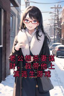 抖音爆款老公想杀妻谋财，我带他上演逃生游戏完整小说（全文阅读）