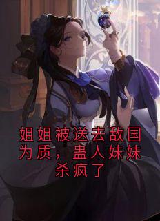 姐姐被送去敌国为质，蛊人妹妹杀疯了(佚名小说)小说最新章节