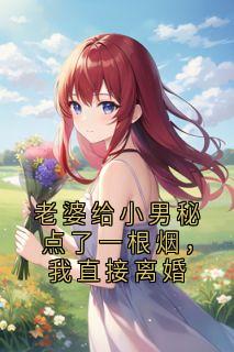 老婆给小男秘点了一根烟,我直接离婚杨光孔念老婆给小男秘点了一根烟,我直接离婚全文免费阅读【完整章节】