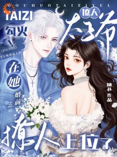 全章节小说勾火！撩人太子爷在她婚前上位了陋巷最新阅读
