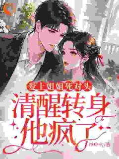 全章节小说爱上姐姐死对头，清醒转身他疯了林中火最新阅读