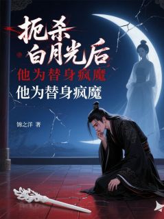 优质新书扼杀白月光后,他为替身疯魔最新章节小说全文阅读