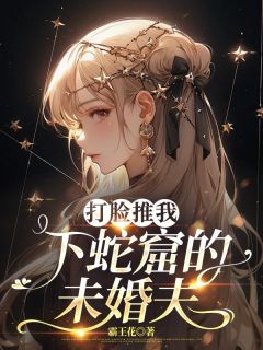 抖音打脸推我下蛇窟的未婚夫小说章节阅读