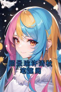 主人公许清秋顾景瑜小说顾景瑜许清秋笔趣阁在线全文阅读