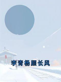 李青杨顾长风小说全集(李青杨李婷顾婉婉)无弹窗广告阅读