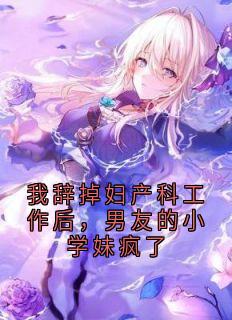 全本资源在线阅读我辞掉妇产科工作后，男友的小学妹疯了陆星瑶方妍