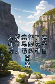 无广告小说未婚妻怀了癌症竹马的孩子后，我闪婚白富美-林瑛周旭在线阅读