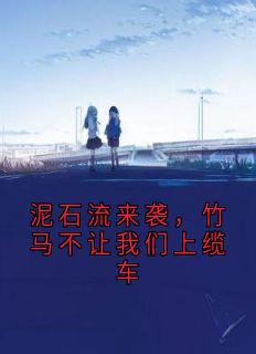 快手热文泥石流来袭，竹马不让我们上缆车林薇薇谢文清小说推荐