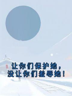 让你们保护她，没让你们羞辱她！免费章节让你们保护她，没让你们羞辱她！点我搜索全章节小说