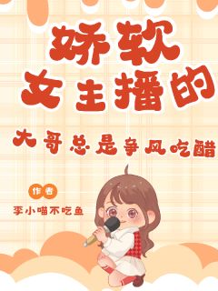 叶桃萤萤桃桃娇软女主播的大哥总是争风吃醋全文(叶桃萤萤桃桃)章节免费阅读