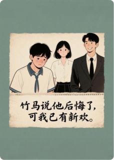 竹马说他后悔了，可我已有新欢。小说免费版阅读抖音热文