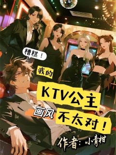 糟糕！我的KTV公主画风不太对知乎小说最新章节阅读
