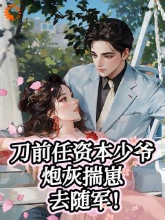 刀前任资本少爷，炮灰揣崽去随军章节目录小说-姜雅烟傅融琛免费阅读全文
