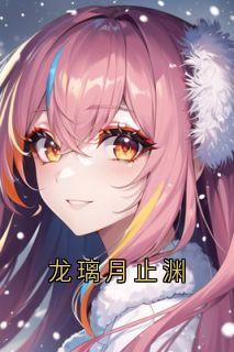 龙璃月止渊免费阅读全文，主角龙璃月止渊小说完整版最新章节