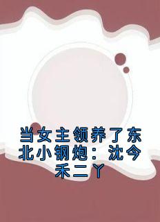 当女主领养了东北小钢炮：沈今禾二丫全文目录-沈今禾二丫小说无弹窗阅读