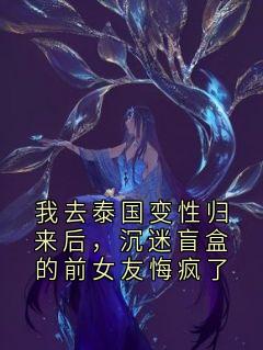 主角是陈建山苏茜的小说叫什么我去泰国变性归来后，沉迷盲盒的前女友悔疯了免费全文阅读