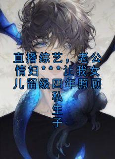 老书虫看了N遍的直播综艺，老公情妇***让我女儿留级四年照顾私生子最新章节-暗夜阅读网