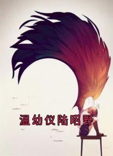 （全集-免费）温幼仪陆昭野完本小说_温幼仪陆昭野全文免费阅读