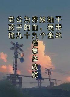 老公为养妹抽干孩子的血，我带他九十九个金丝雀集体改嫁免费小说作者梧灯全文阅读