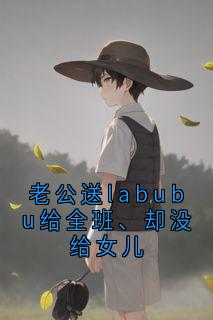 老公送labubu给全班、却没给女儿免费章节老公送labubu给全班、却没给女儿点我搜索全章节小说