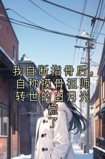 我自断指骨后，自称摸骨祖师转世的白月光慌了柳熙迟宴全本小说（我自断指骨后，自称摸骨祖师转世的白月光慌了）全章节小说目录阅读