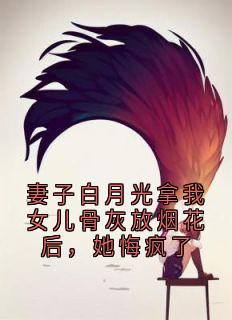妻子白月光拿我女儿骨灰放烟花后，她悔疯了顾斯淮榛榛小说全文阅读